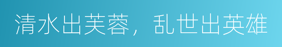 清水出芙蓉，乱世出英雄的同义词