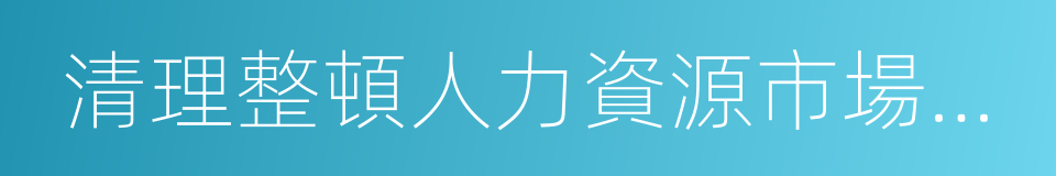 清理整頓人力資源市場秩序的同義詞