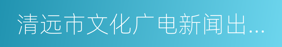 清远市文化广电新闻出版局的同义词