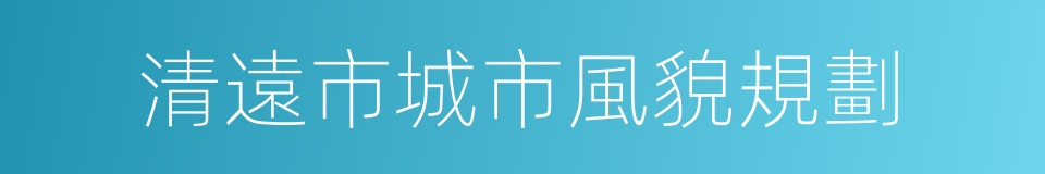 清遠市城市風貌規劃的同義詞