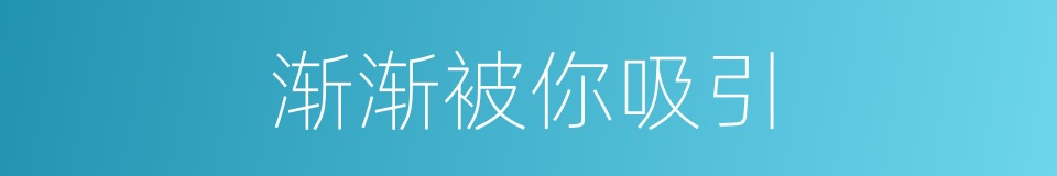 渐渐被你吸引的同义词