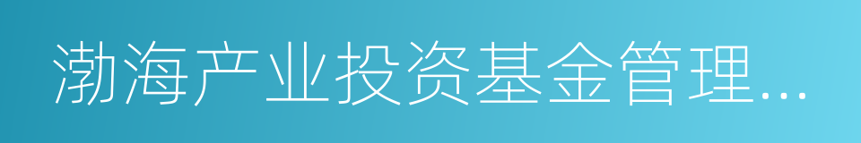 渤海产业投资基金管理有限公司的同义词
