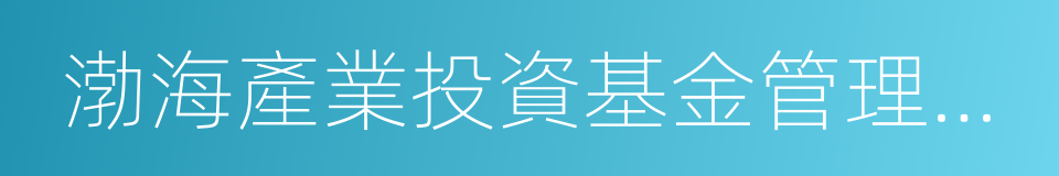 渤海產業投資基金管理有限公司的同義詞