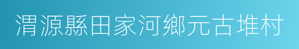 渭源縣田家河鄉元古堆村的同義詞