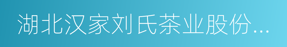 湖北汉家刘氏茶业股份有限公司的同义词