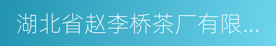 湖北省赵李桥茶厂有限责任公司的同义词