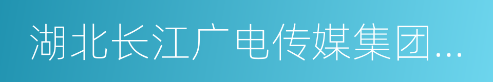 湖北长江广电传媒集团有限责任公司的同义词