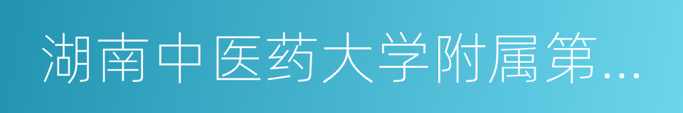 湖南中医药大学附属第一医院的同义词