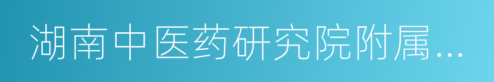 湖南中医药研究院附属医院的同义词