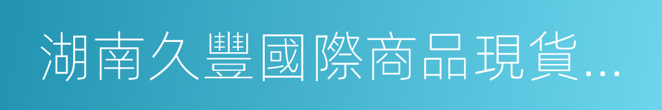 湖南久豐國際商品現貨交易市場有限公司的同義詞