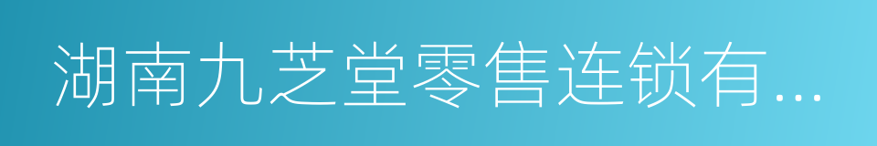 湖南九芝堂零售连锁有限公司的同义词