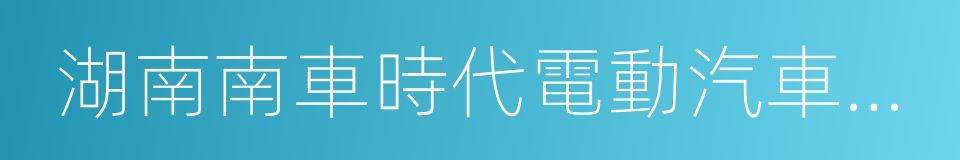 湖南南車時代電動汽車股份有限公司的同義詞