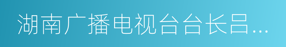 湖南广播电视台台长吕焕斌的同义词