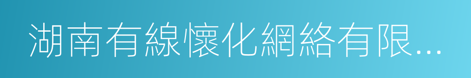 湖南有線懷化網絡有限公司的同義詞