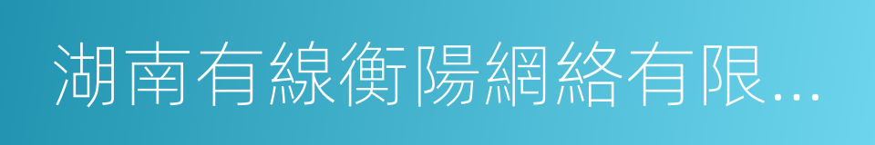 湖南有線衡陽網絡有限公司的同義詞