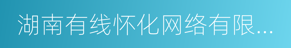 湖南有线怀化网络有限公司的同义词