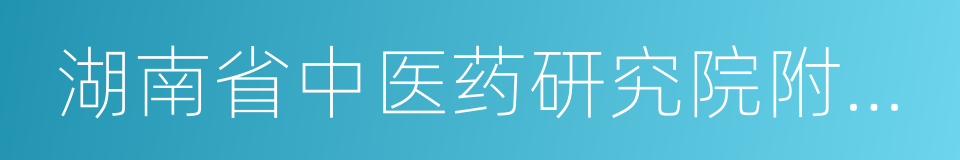 湖南省中医药研究院附属医院的同义词