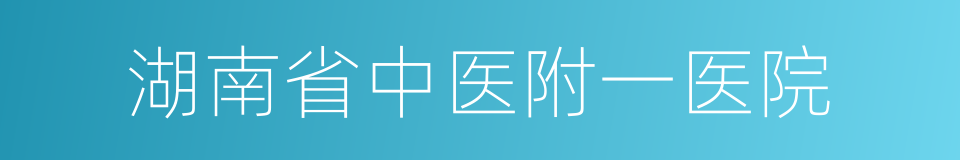湖南省中医附一医院的同义词