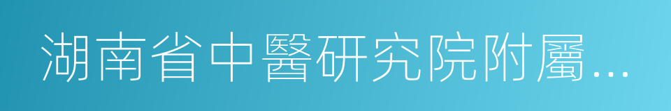 湖南省中醫研究院附屬醫院的同義詞