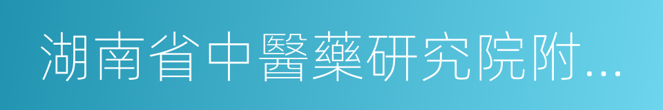 湖南省中醫藥研究院附屬醫院的同義詞