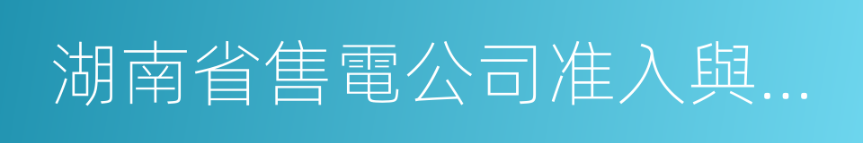 湖南省售電公司准入與退出管理實施細則的同義詞