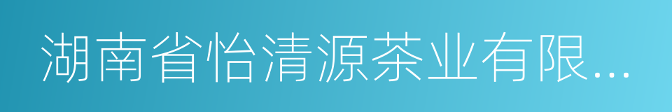 湖南省怡清源茶业有限公司的同义词