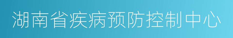 湖南省疾病预防控制中心的同义词