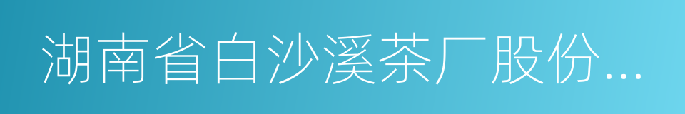 湖南省白沙溪茶厂股份有限公司的同义词