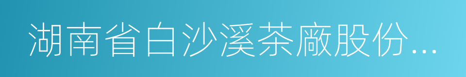 湖南省白沙溪茶廠股份有限公司的意思