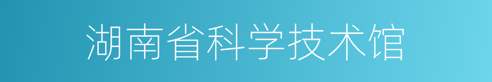 湖南省科学技术馆的同义词