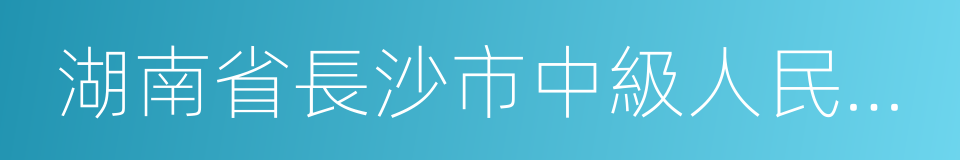 湖南省長沙市中級人民法院的同義詞