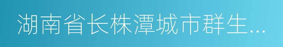 湖南省长株潭城市群生态绿心地区保护条例的同义词