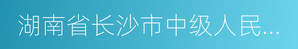 湖南省长沙市中级人民法院的同义词