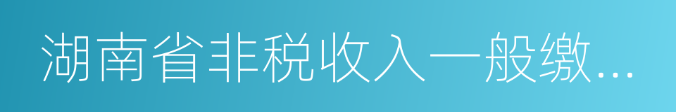 湖南省非税收入一般缴款书的同义词