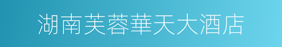 湖南芙蓉華天大酒店的同義詞
