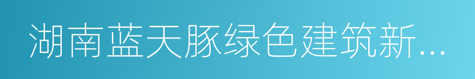 湖南蓝天豚绿色建筑新材料有限公司的同义词