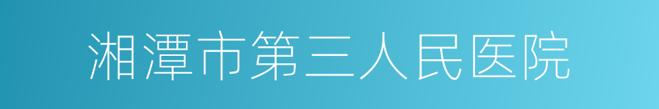 湘潭市第三人民医院的同义词