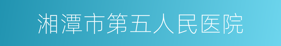 湘潭市第五人民医院的同义词