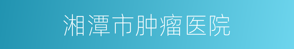 湘潭市肿瘤医院的同义词