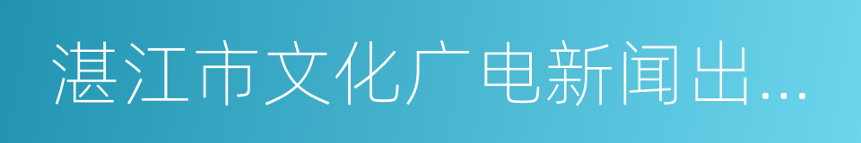 湛江市文化广电新闻出版局的同义词