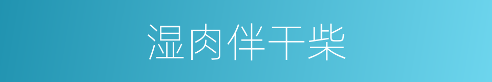 湿肉伴干柴的意思
