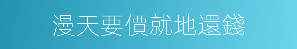 漫天要價就地還錢的同義詞