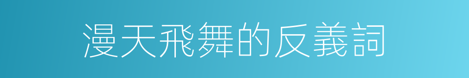 漫天飛舞的反義詞的同義詞