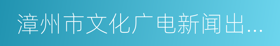 漳州市文化广电新闻出版局的同义词