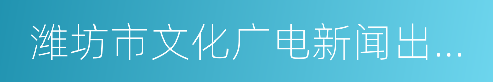 潍坊市文化广电新闻出版局的同义词