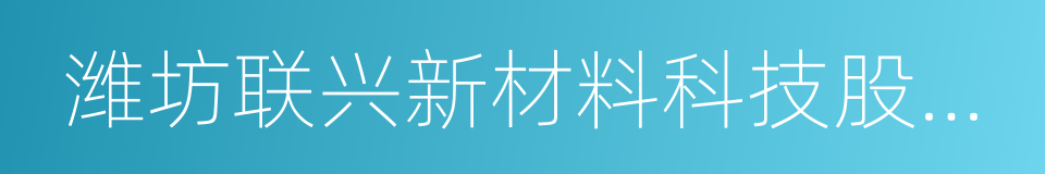 潍坊联兴新材料科技股份有限公司的同义词