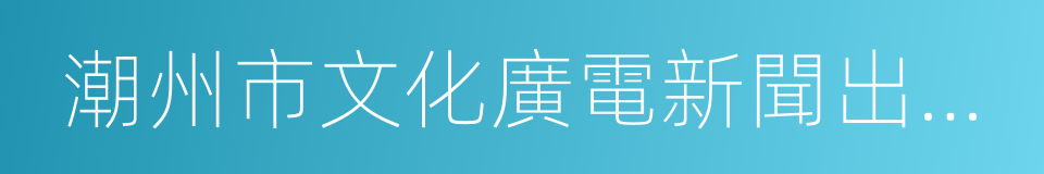 潮州市文化廣電新聞出版局的同義詞