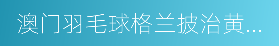 澳门羽毛球格兰披治黄金大奖赛的同义词