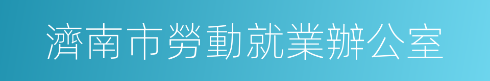 濟南市勞動就業辦公室的同義詞