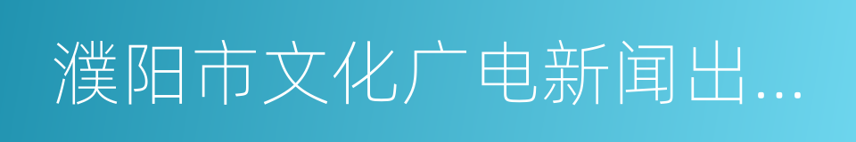 濮阳市文化广电新闻出版局的同义词